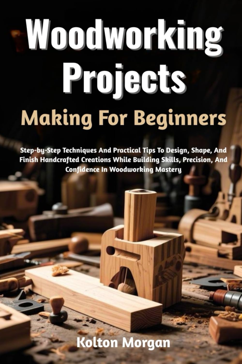 Woodworking Projects Making For Beginners: Step-by-Step Techniques And Practical Tips To Design, Shape, And Finish Handcrafted Creations While ... And Confidence In Woodworking Mastery