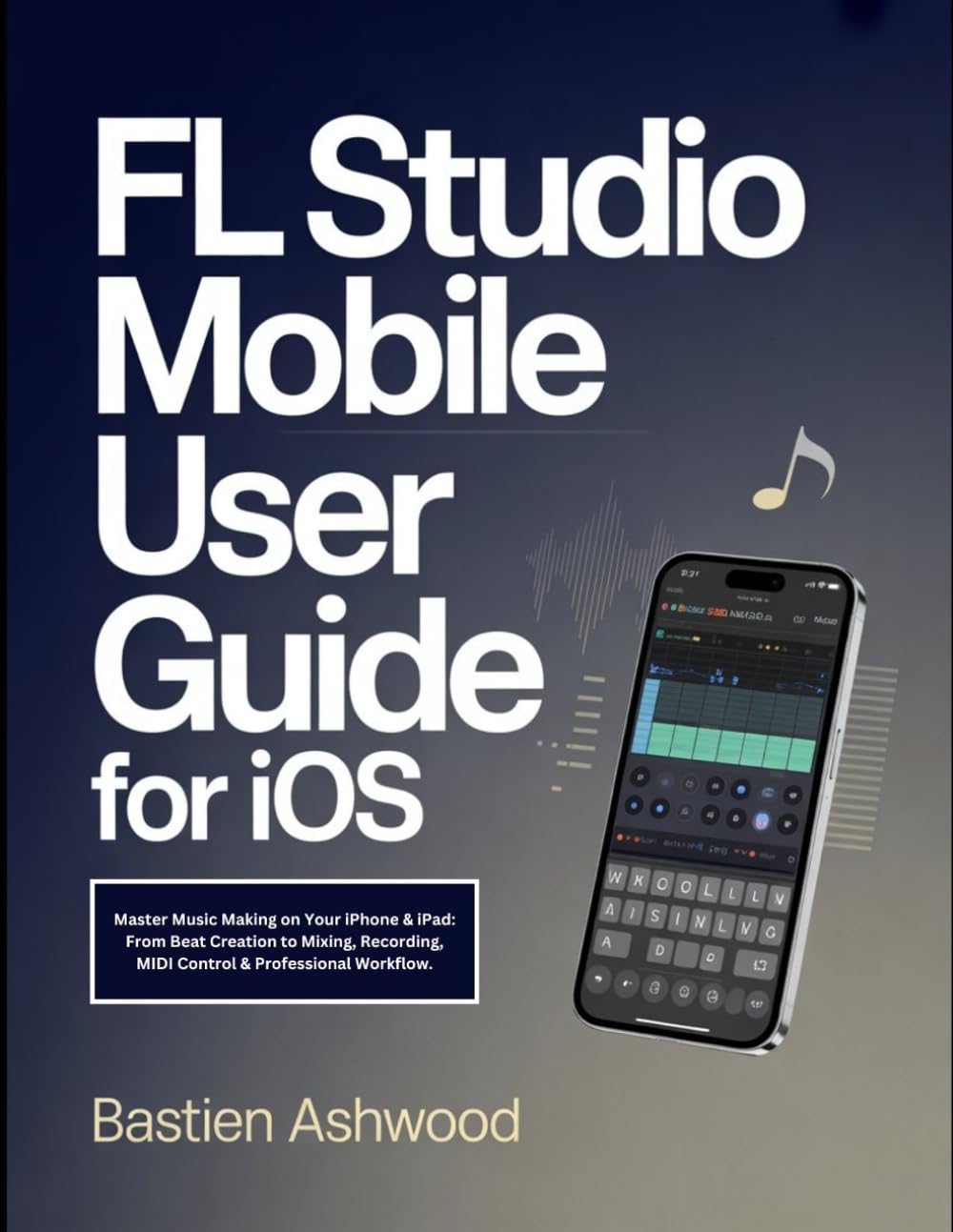 FL Studio Mobile User Guide for iOS: Master Music Making on Your iPhone & iPad: From Beat Creation to Mixing, Recording, MIDI Control & Professional Workflow.