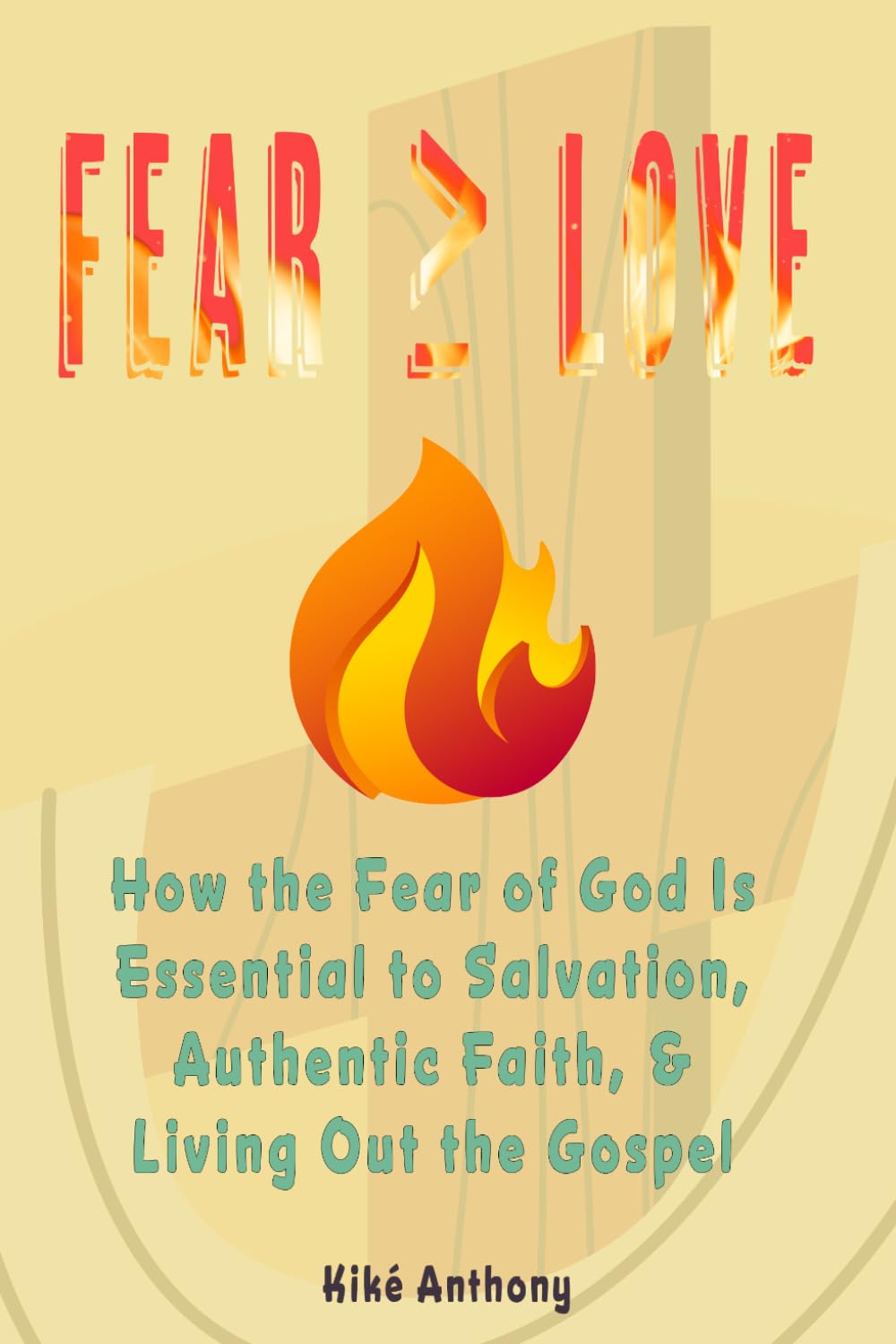 Fear ≥ Love: How the Fear of God Is Essential to Salvation, Authentic Faith, and Living the True Gospel