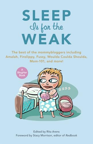 Sleep Is for the Weak: The Best of the Mommybloggers Including Amalah, Finslippy, Fussy, Woulda Coulda Shoulda, Mom-101, and More! (Blogher Book)