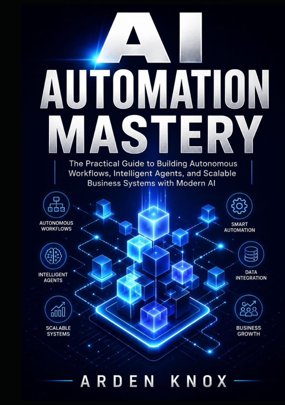 AI AUTOMATION MASTERY: The Practical Guide to Building Autonomous Workflows, Intelligent Agents, and Scalable Business Systems with Modern AI