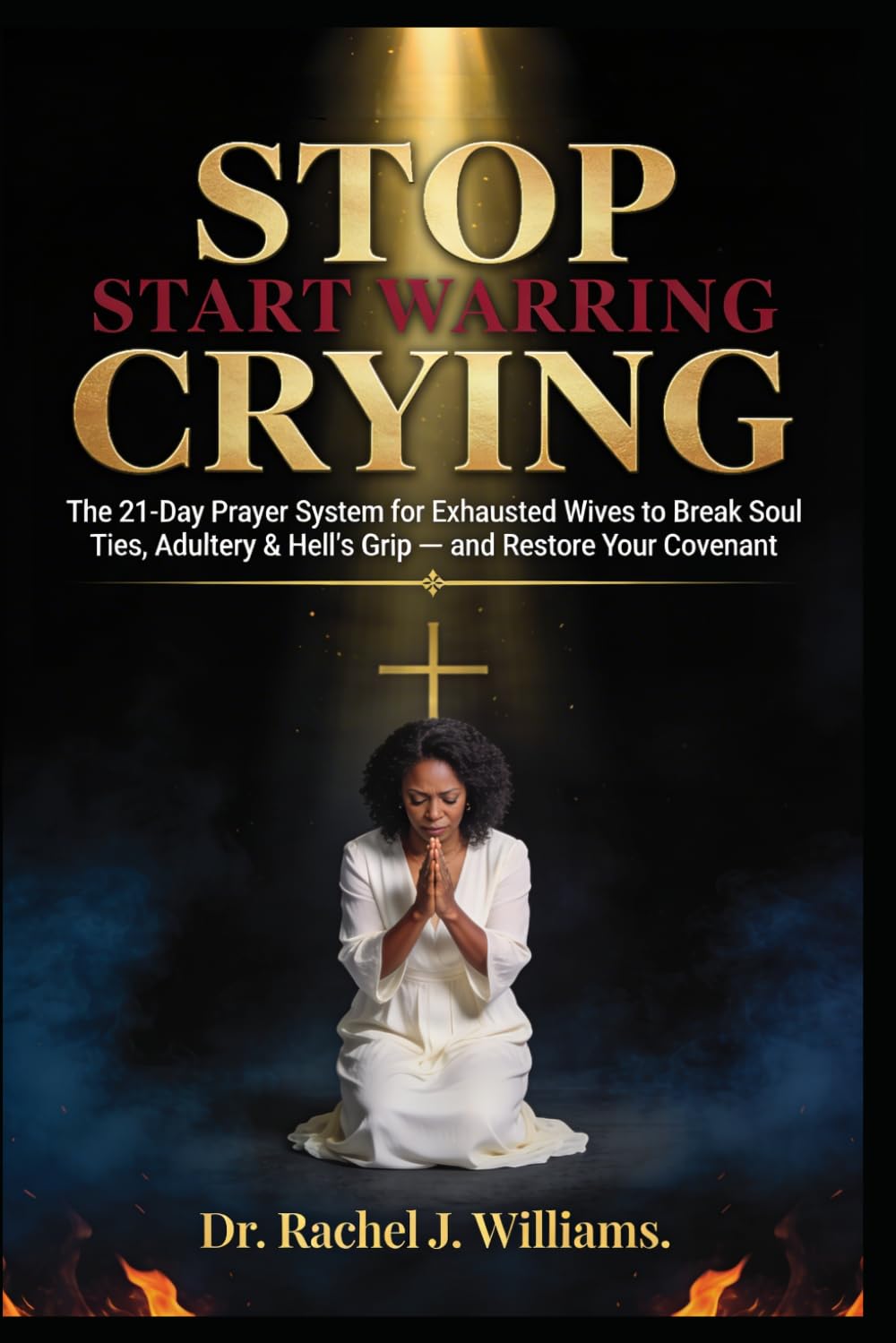 STOP CRYING. START WARRING.: The 21-Day Prayer System for Exhausted Wives to Break Soul Ties, Adultery & Hell's Grip — and Restore Your Covenant