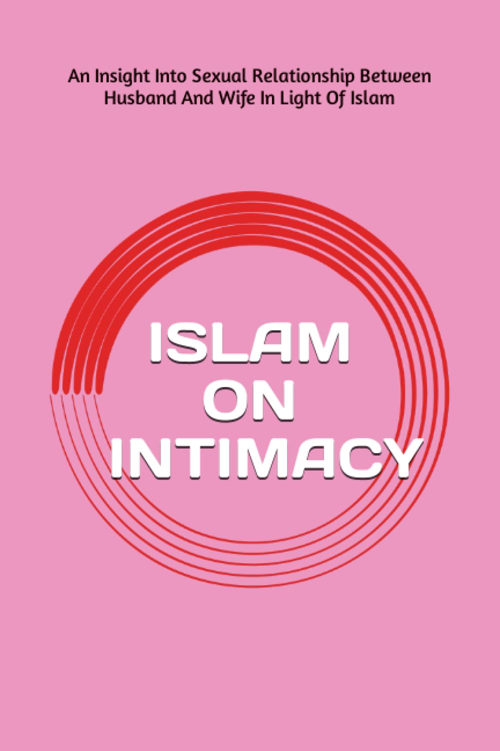 ISLAM ON INTIMACY: AN INSIGHT INTO SEXUAL RELATIONSHIP BETWEEN HUSBAND AND WIFE IN LIGHT OF ISLAM