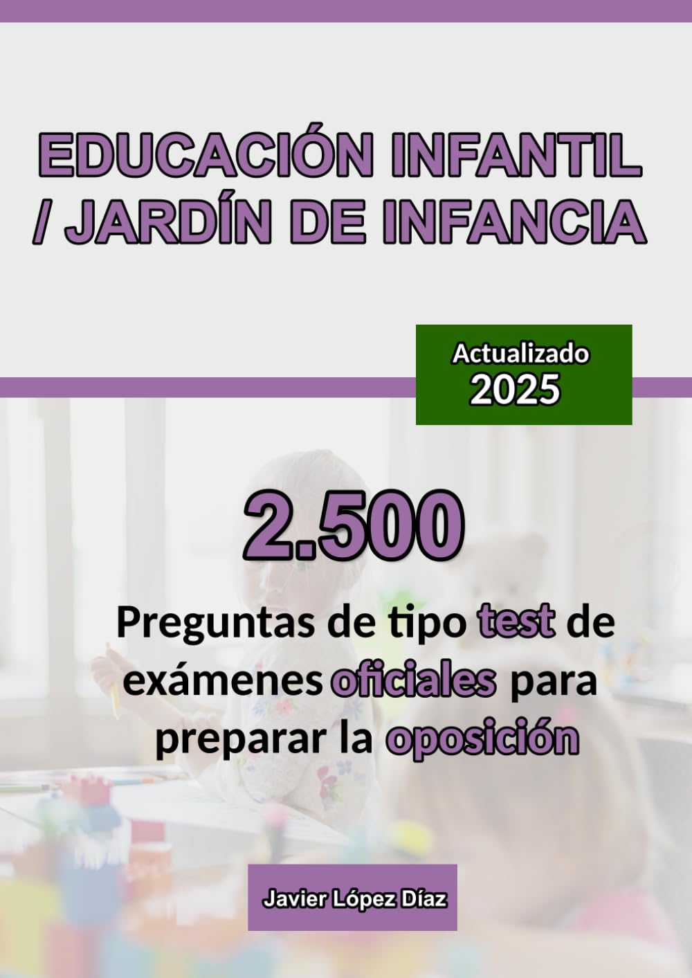 Oposición a Educación Infantil o Jardín de Infancia: 2.500 Preguntas de Test Resueltas de Exámenes Oficiales de Años Anteriores (Oposiciones)