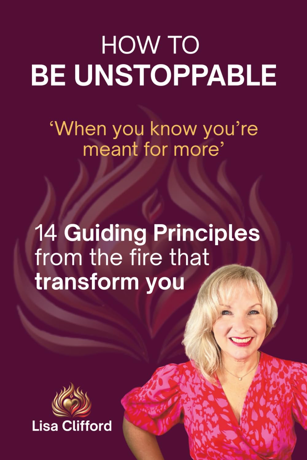 How To Be Unstoppable: 14 Guiding Principles From The Fire That Transform You