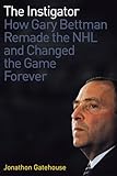 The Instigator: How Gary Bettman Remade the NHL and Changed the Game Forever