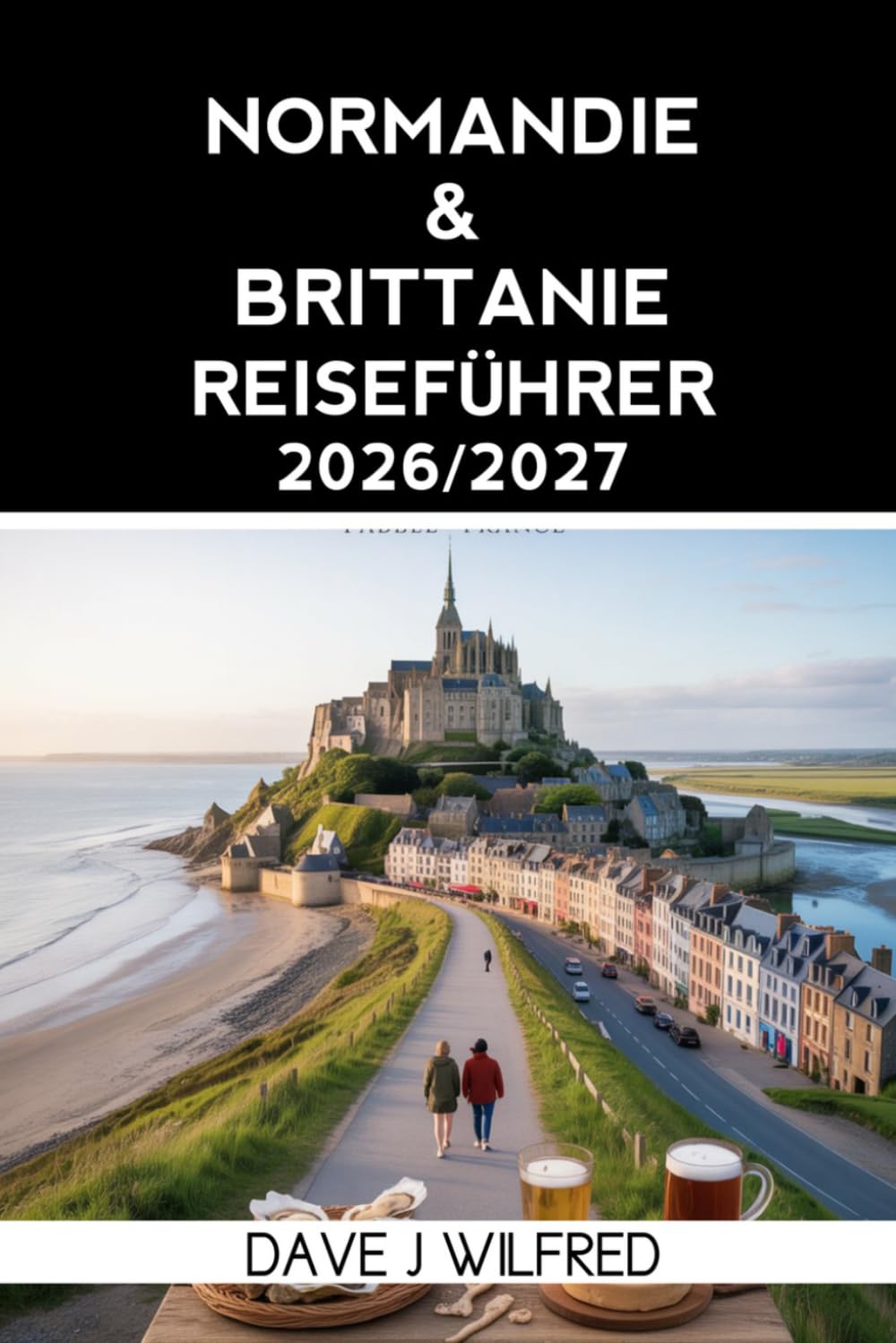 NORMANDIE & BRITTANIE REISEFÜHRER 2026/2027: Küstenstraßenfahrten, D-Day-Strände, Mont Saint-Michel, historische Städte, regionale Küche und malerische Inselausflüge