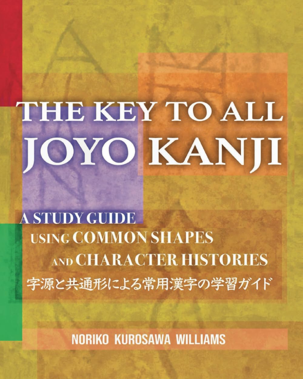 THE KEY TO ALL JOYO KANJI: A Study Guide Using Common Shapes and Ancient Characters 字源と共通形による常用漢字の学習ガイド: A Study Guide Using Common Shapes and Character Histories 共通形と字源による常用漢字の学習書