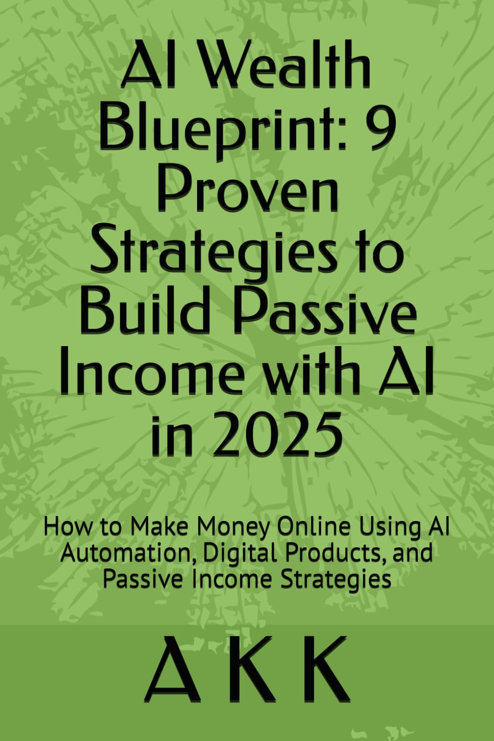 AI Wealth Blueprint: 9 Proven Strategies to Build Passive Income with AI in 2025: How to Make Money Online Using AI Automation, Digital Products, and Passive Income Strategies