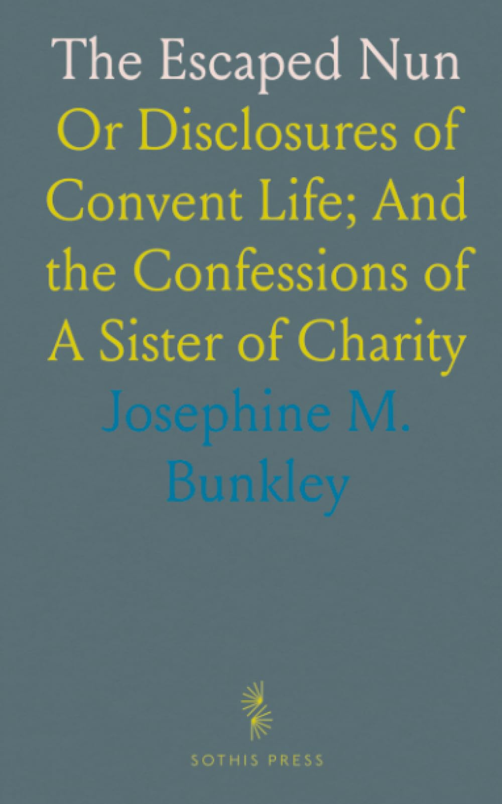 The Escaped Nun: Or Disclosures of Convent Life; And the Confessions of A Sister of Charity
