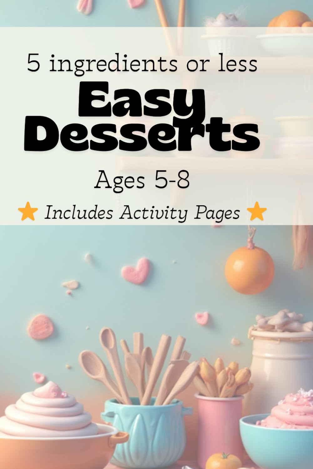 Easy Desserts for Kids Ages 5–8: 30 Fun Recipes with 5 Ingredients or Less: A Simple Beginner Cookbook for Junior Chefs