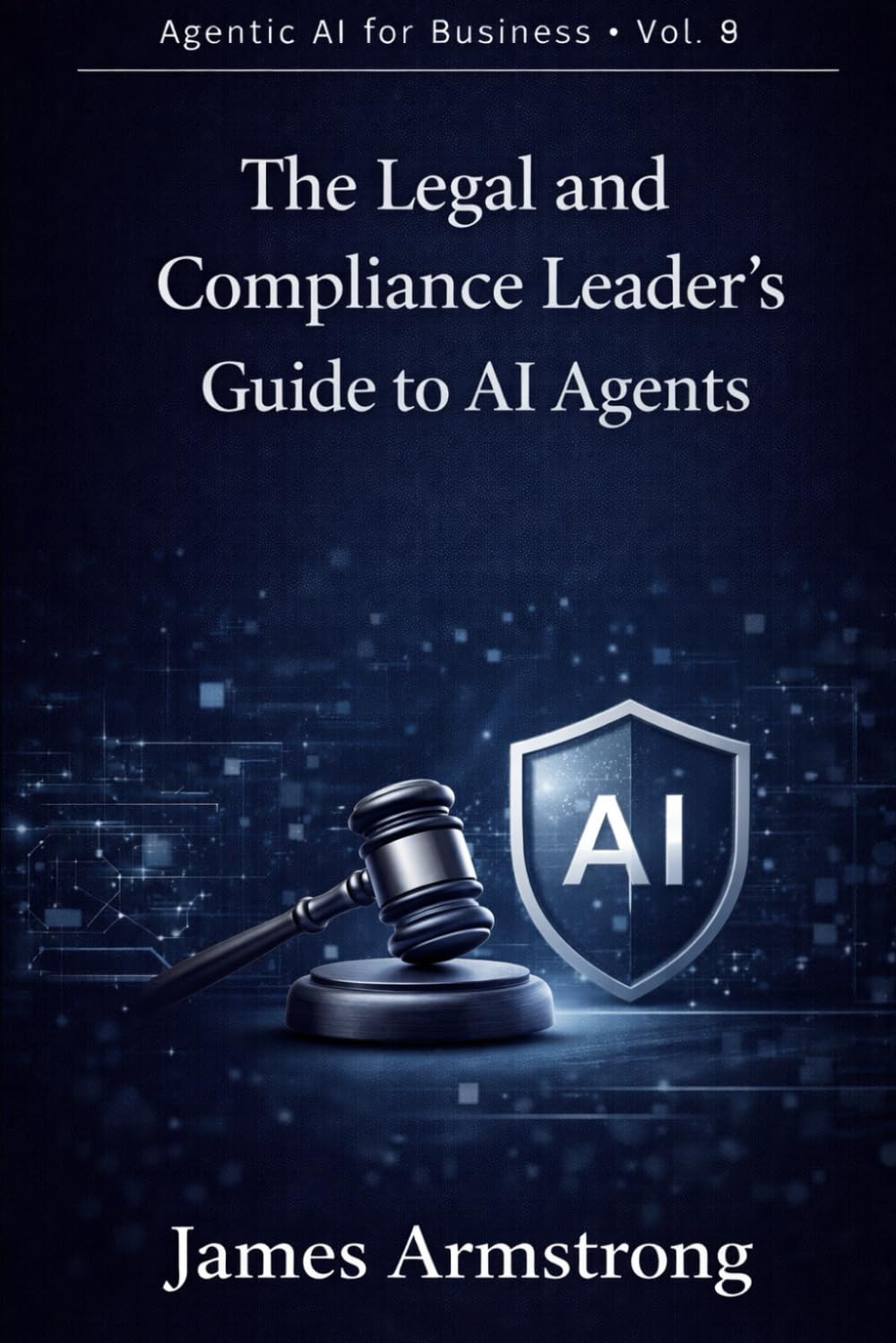 The Legal and Compliance Leader’s Guide to AI Agents: How to Reduce Regulatory Risk, Accelerate Legal Workflows, and Build a Governed AI-Enabled Legal Function (Agentic AI for Business)