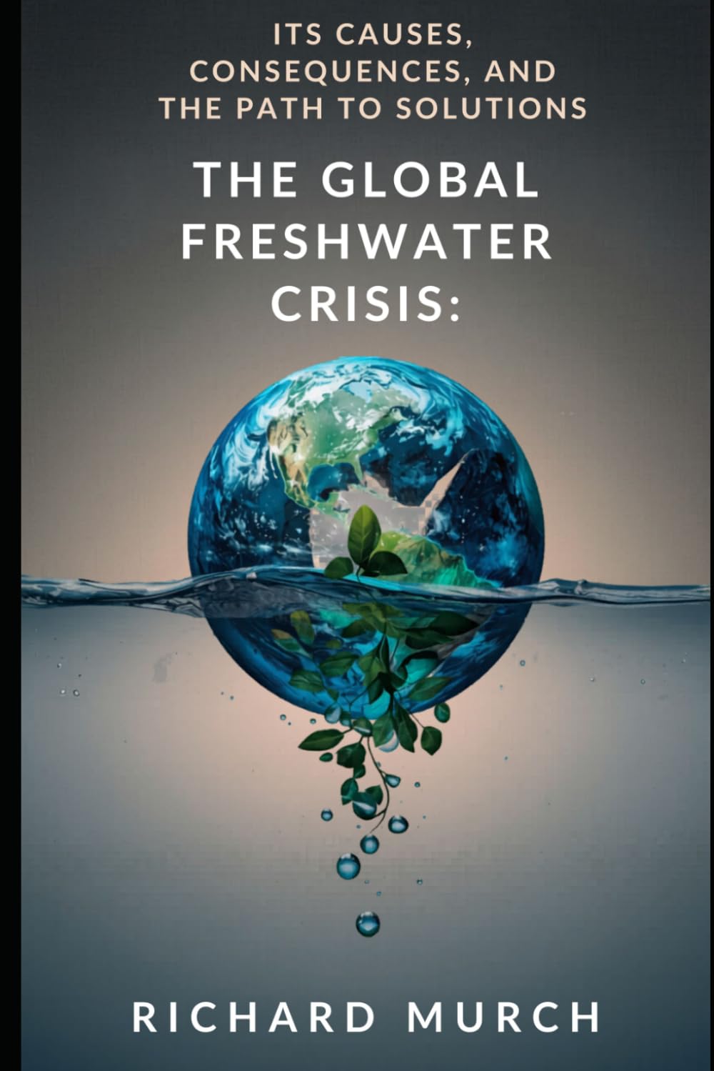 The Global Freshwater Crisis: Its Causes, Consequences, and the Path to Solutions