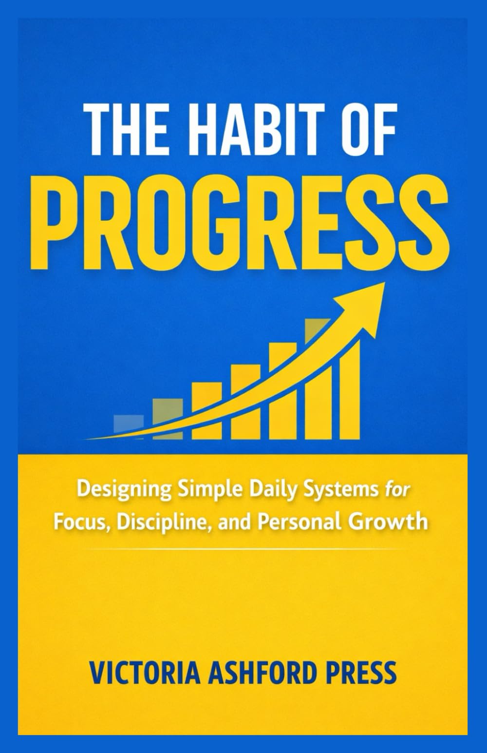 THE HABIT OF PROGRESS: Designing Simple Daily Systems for Focus, Discipline, and Personal Growth