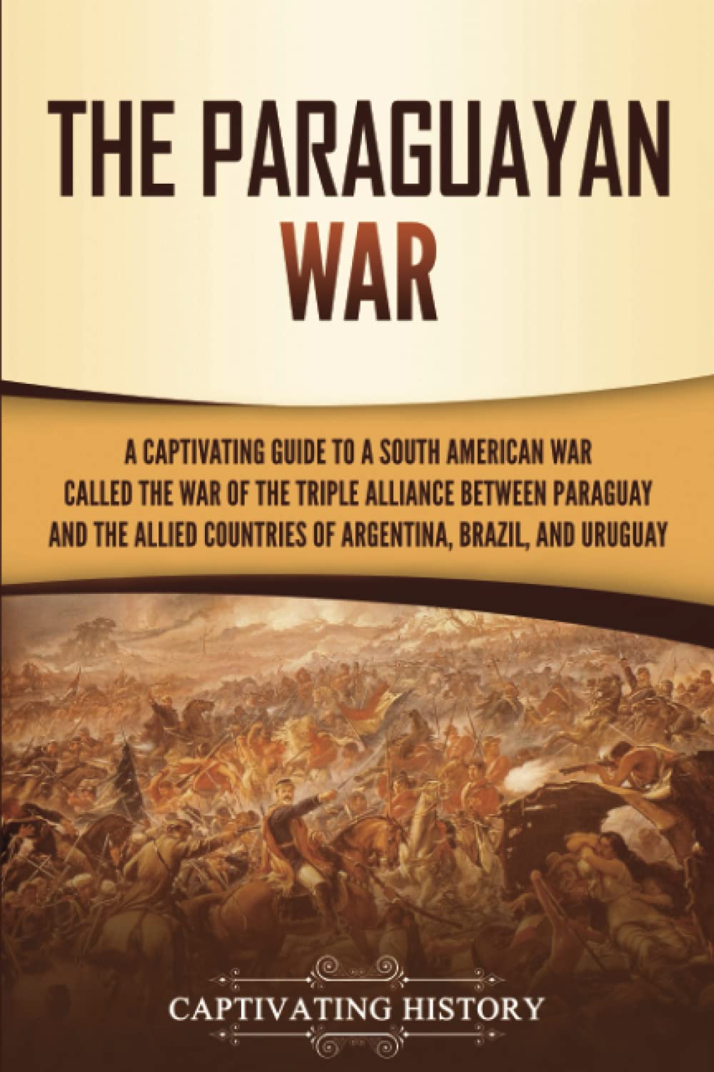 The Paraguayan War: A Captivating Guide to a South American War Called the War of the Triple Alliance between Paraguay and the Allied Countries of Argentina, Brazil, and Uruguay