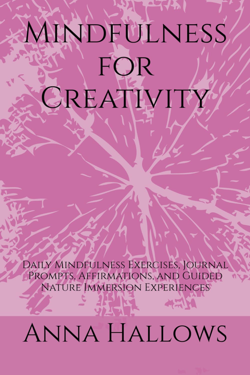 Mindfulness for Creativity: Daily Mindfulness Exercises, Journal Prompts, Affirmations, and Guided Nature Immersion Experiences