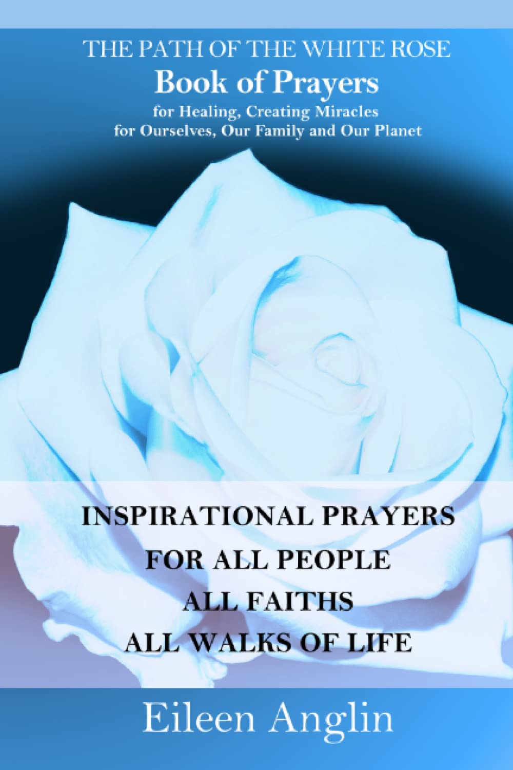The Path of the White Rose Book of Prayers Invocations for Healing, Creating Miracles for Ourselves, Our Family and Our Planet: Powerful Inspirational ... For All People, All Faiths, All Walks of Life