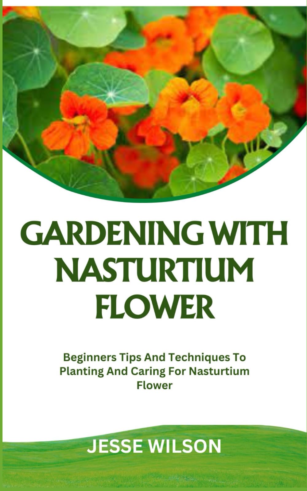 GARDENING WITH NASTURTIUM FLOWER: Beginners Tips And Techniques To Planting And Caring For Nasturtium Flower