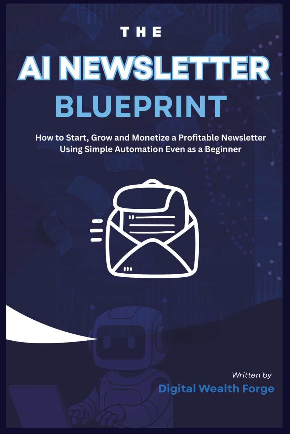 THE AI NEWSLETTER BLUEPRINT: How to Start, Grow and Monetize a Profitable Newsletter Using Simple Automation Even as a Beginner
