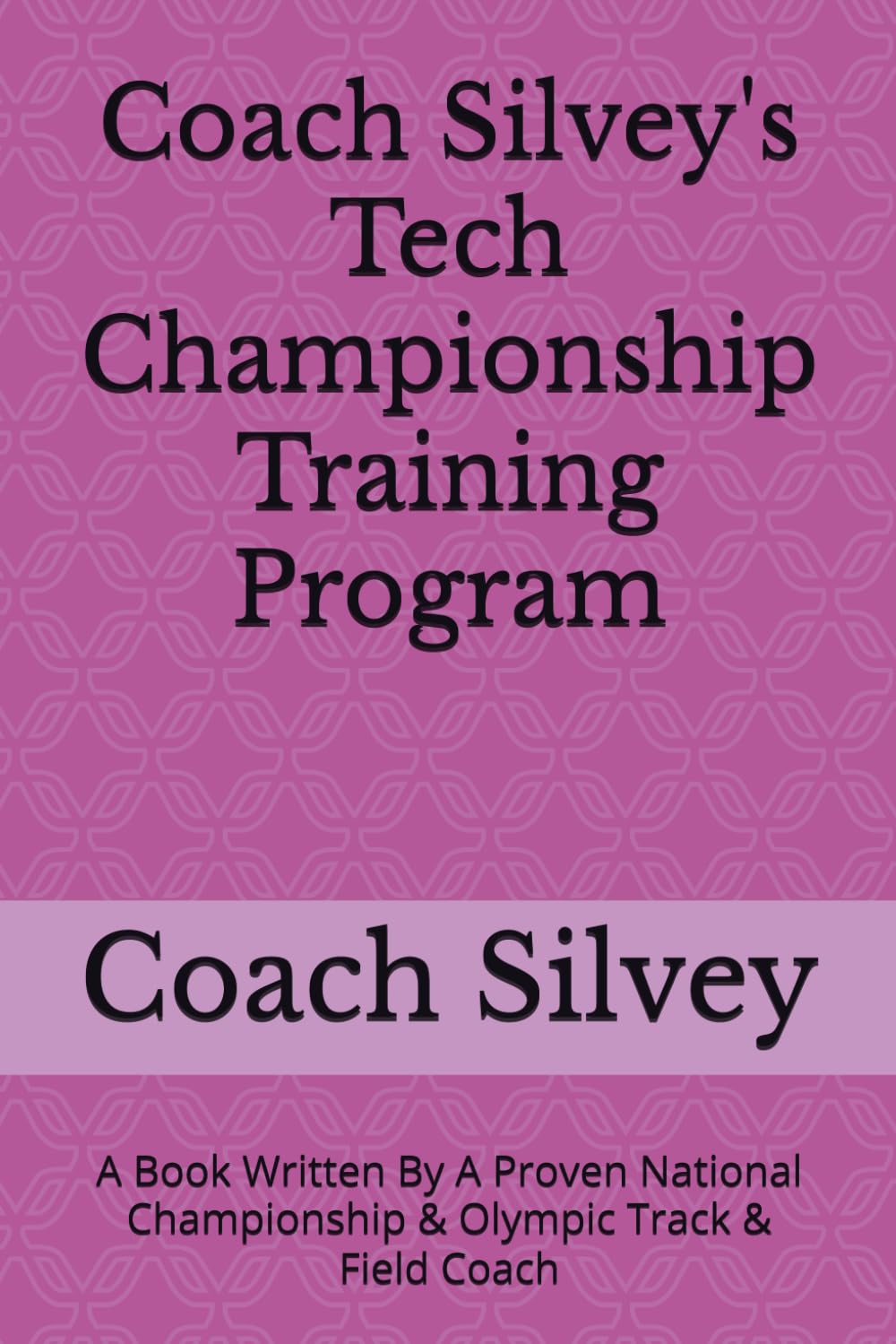 Coach Silvey's Tech Championship Training Program: A Book Written By A Proven National Championship & Olympic Track & Field Coach