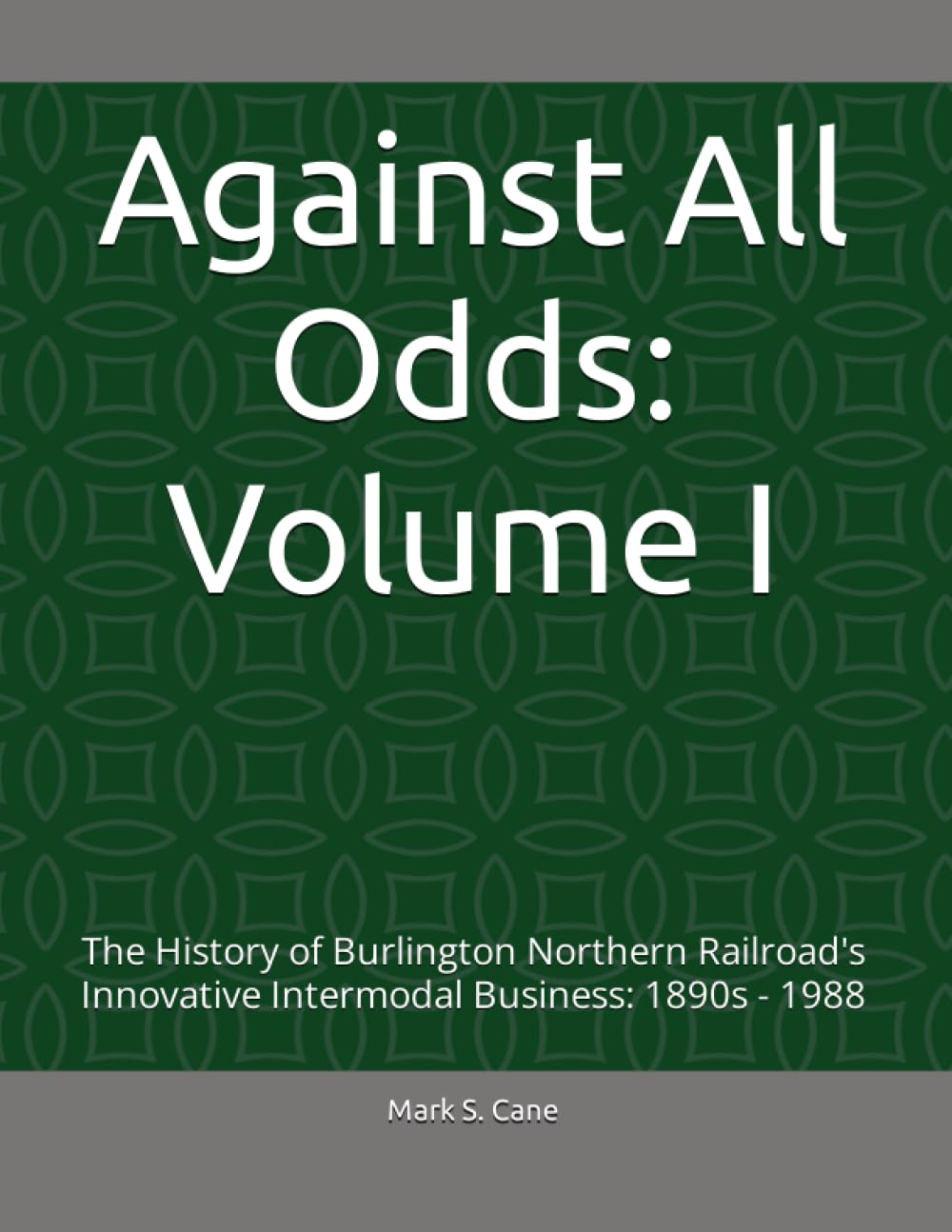 Against All Odds: Volume I: The History of Burlington Northern Railroad’s Innovative Intermodal Business: 1890s - 1988 (Against All Odds: The History ... Railroad's Innovative Intermodal Business)