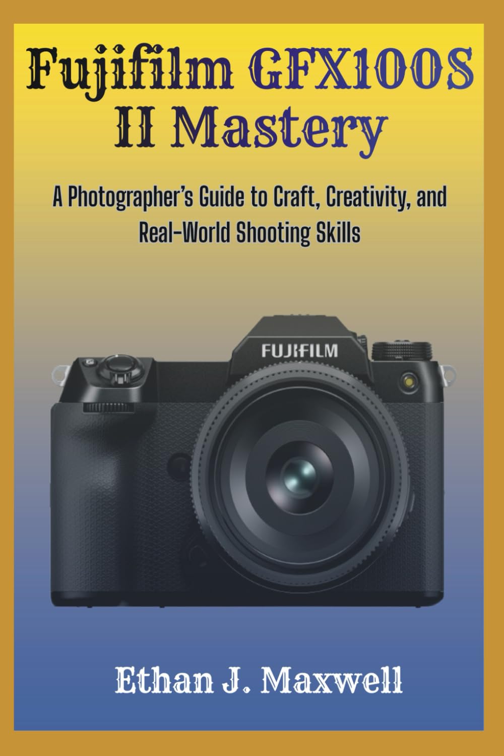 Fujifilm GFX100S II Mastery: A Photographer’s Guide to Craft, Creativity, and Real-World Shooting Skills