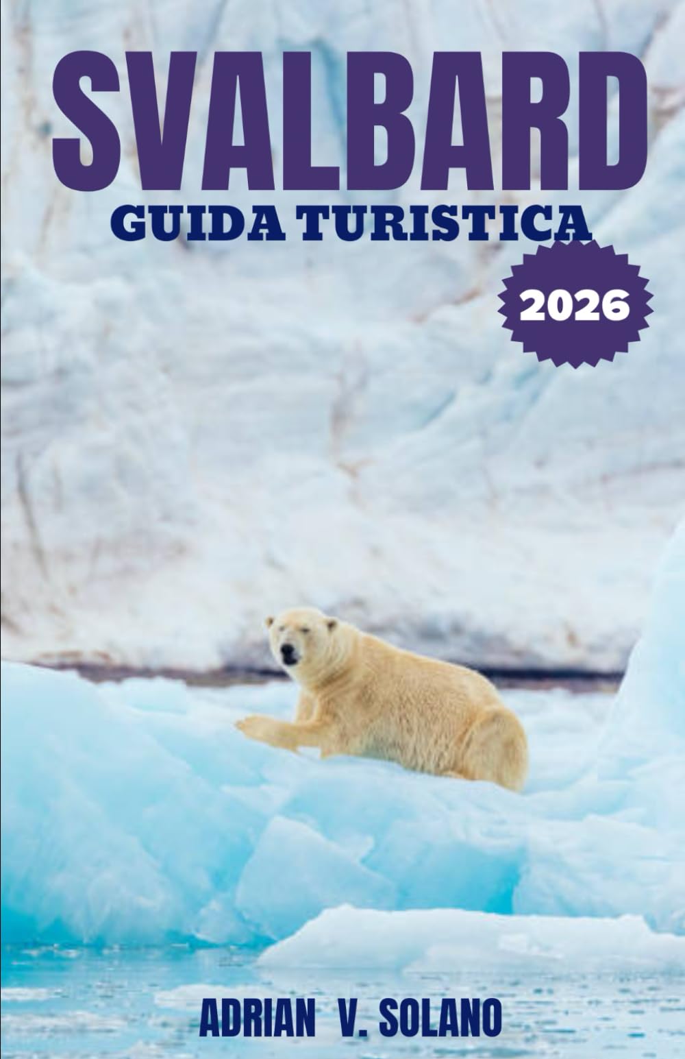 SVALBARD GUIDA TURISTICA 2026: Scopri la fauna artica, i ghiacciai, i fiordi, l'aurora boreale, gli itinerari avventurosi, i consigli di viaggio, i tesori nascosti e le esplorazioni essenziali
