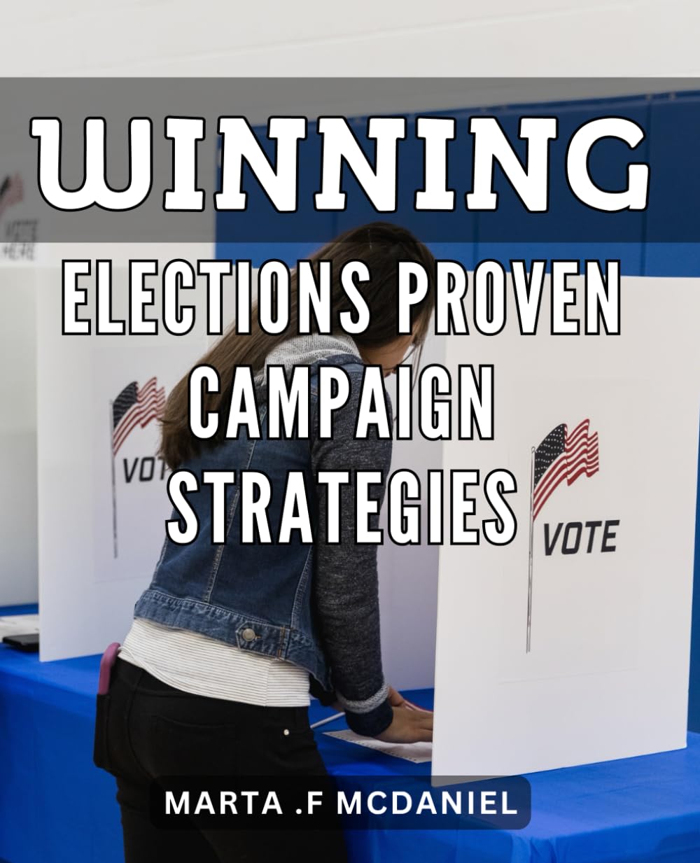 Winning Elections: Proven Campaign Strategies: Powerful Techniques for Campaign Success: Insights and Strategies to Win Your Next Election