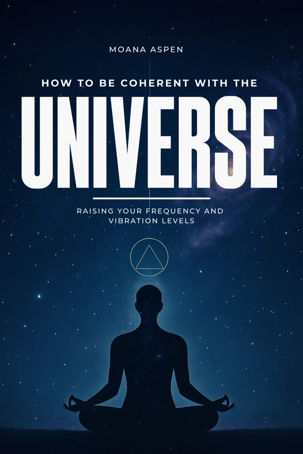 HOW TO BE COHERENT WITH THE UNIVERSE: RAISING YOUR FREQUENCY AND VIBRATION LEVELS
