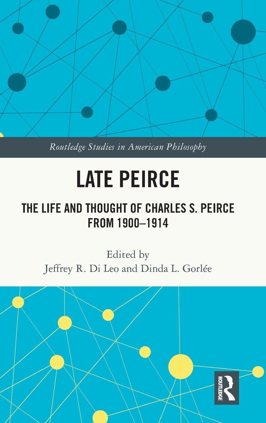 Late Peirce: The Life and Thought of Charles S. Peirce from 1900-1914 (Routledge Studies in American Philosophy)