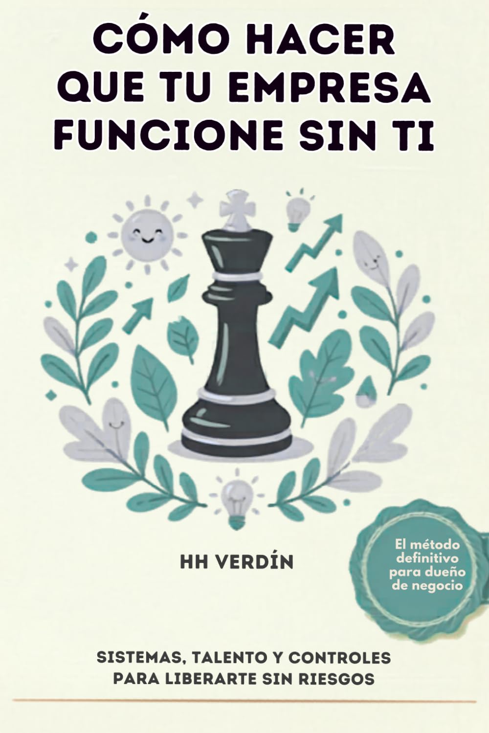 Cómo hacer que tu empresa funcione sin ti: Sistemas, talento y controles para liberarte sin riesgos.
