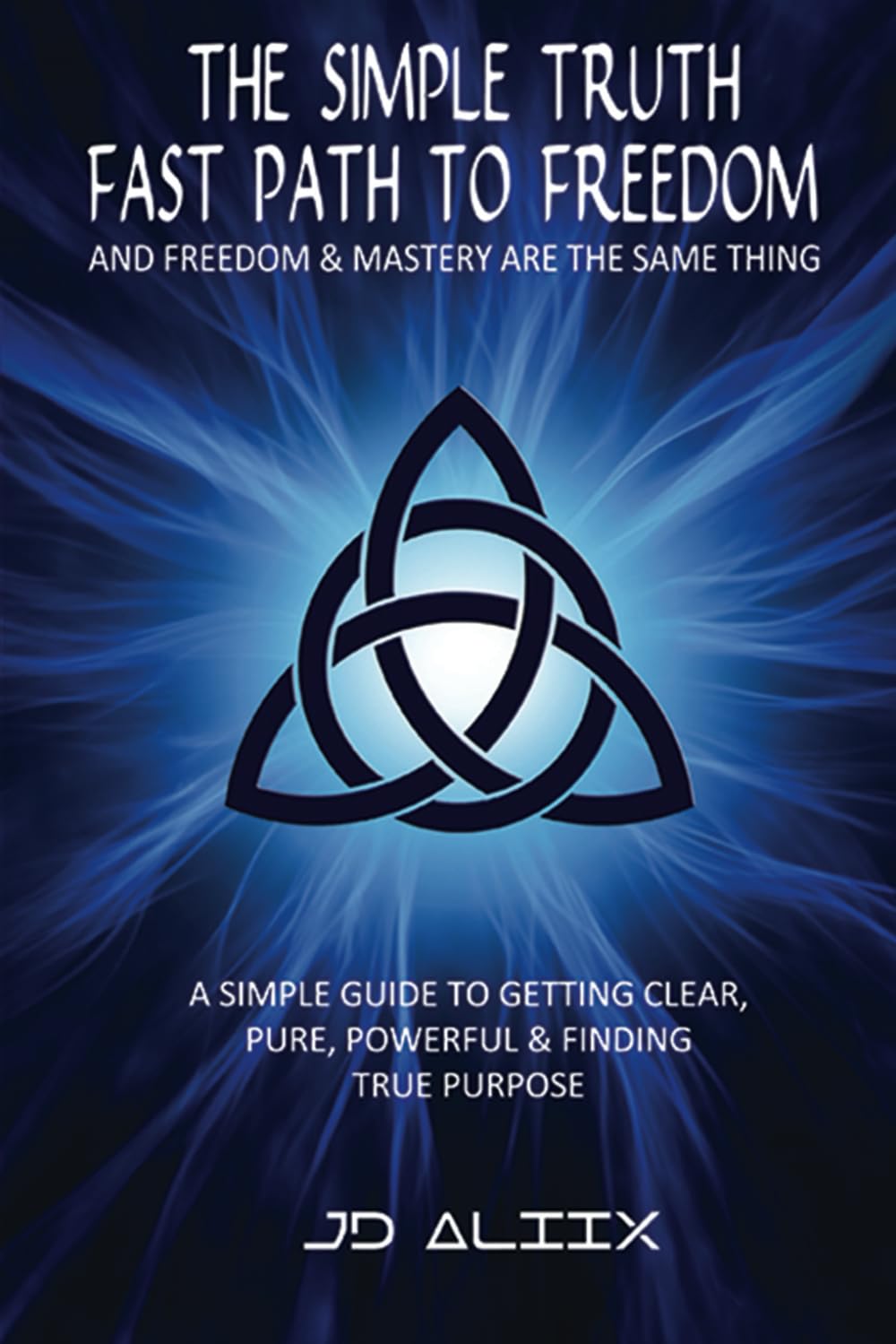 The Simple Truth: Fast Path To Freedom - A Quick and Simple Guide for Getting Clear, Pure, Powerful and Finding True Purpose