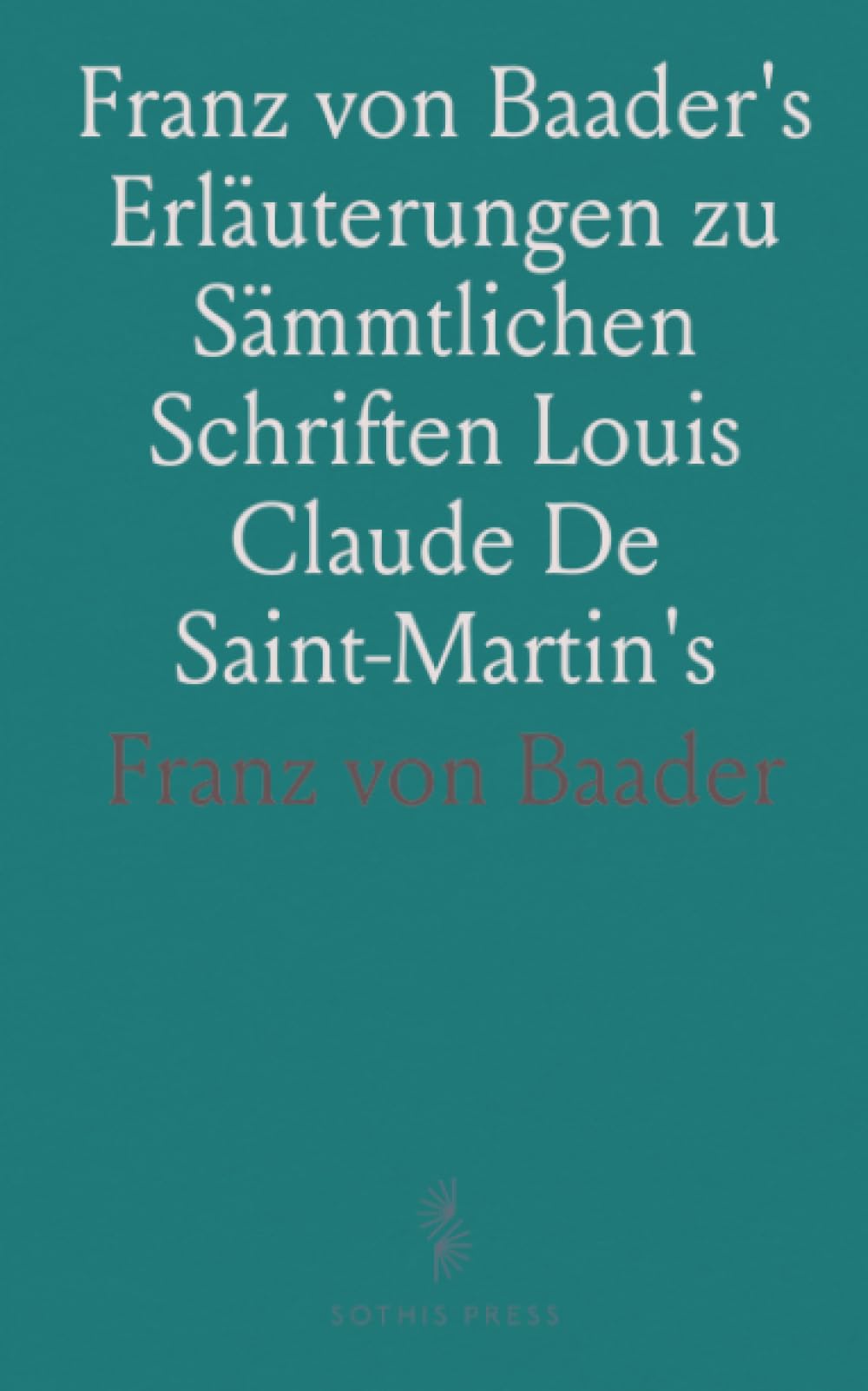 Franz von Baader's Erläuterungen zu Sämmtlichen Schriften Louis Claude De Saint-Martin's