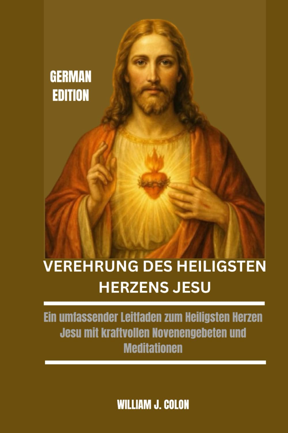 VEREHRUNG DES HEILIGSTEN HERZENS JESU: Ein umfassender Leitfaden zum Heiligsten Herzen Jesu mit kraftvollen Novenengebeten und Meditationen