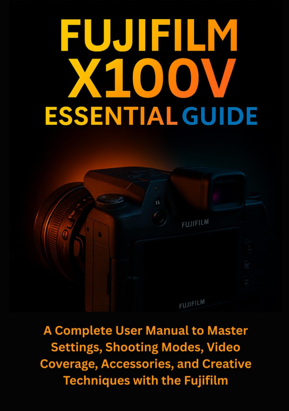 Fujifilm X100V Essential Guide: A Complete User Manual to Master Settings, Shooting Modes, Video Coverage, Accessories, and Creative Techniques with the Fujifilm