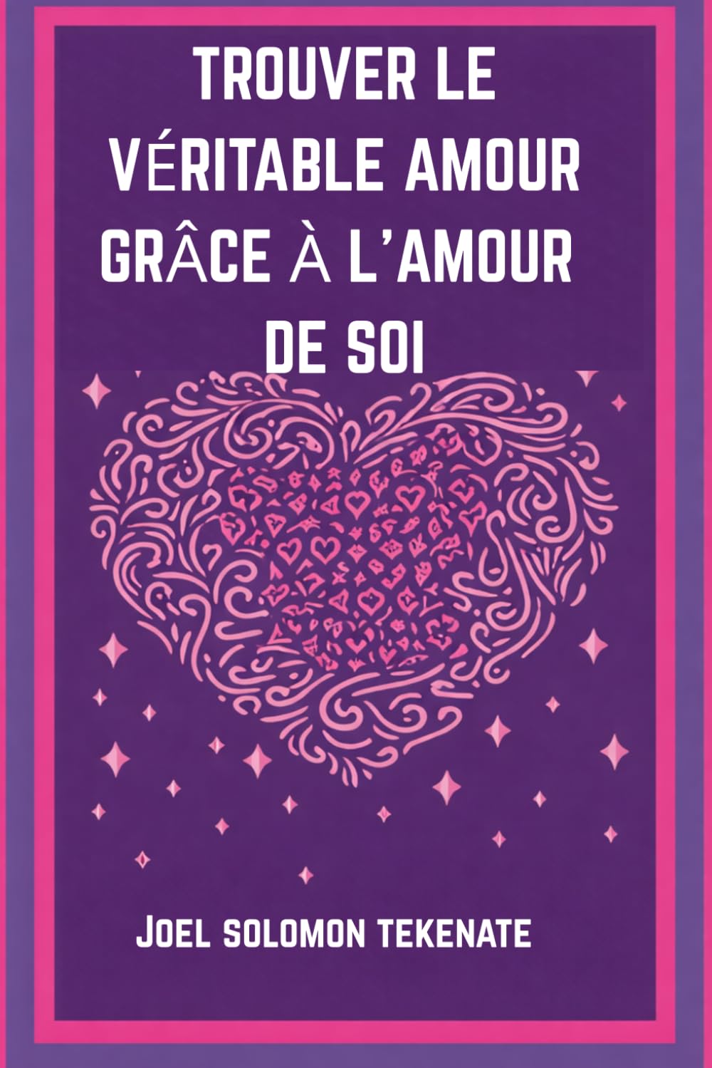 TROUVER LE VÉRITABLE AMOUR GRÂCE À L'AMOUR DE SOI: Les secrets pour s'aimer soi-même et construire une relation durable