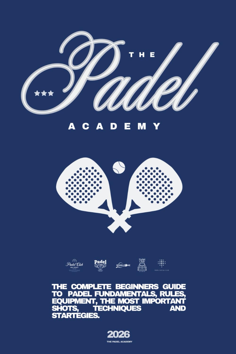 THE PADEL ACADEMY (2026): The Complete Beginner’s Guide to Padel Fundamentals, Rules, Equipment, the Most Important Shots, Techniques, and Strategies