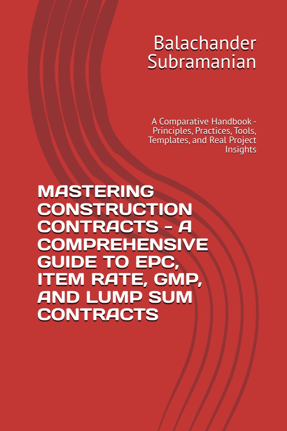 MASTERING CONSTRUCTION CONTRACTS - A COMPREHENSIVE GUIDE TO EPC, ITEM RATE, GMP, AND LUMP SUM CONTRACTS: A Comparative Handbook - Principles, Practices, Tools, Templates, and Real Project Insights