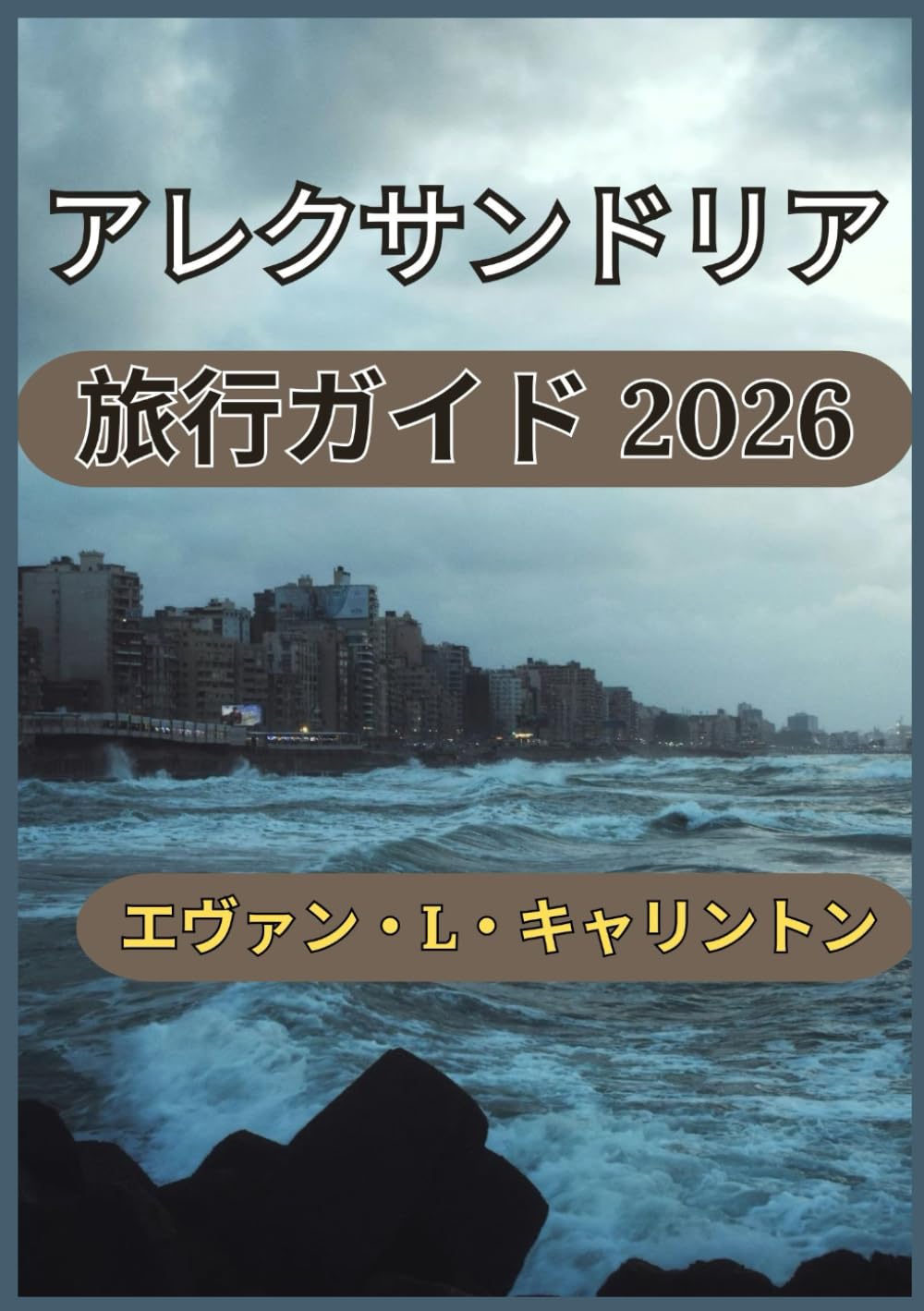 アレクサンドリア 旅行ガイド 2026: エジプトの地中海都市の歴史、文化、そして日常の体験 (エヴァン・L・キャリントン世界旅行コレクション)