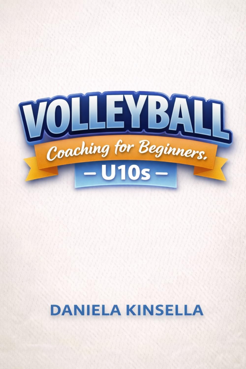 Volleyball Coaching for Beginners – U10s: A 52-Week Progressive Coaching Programme