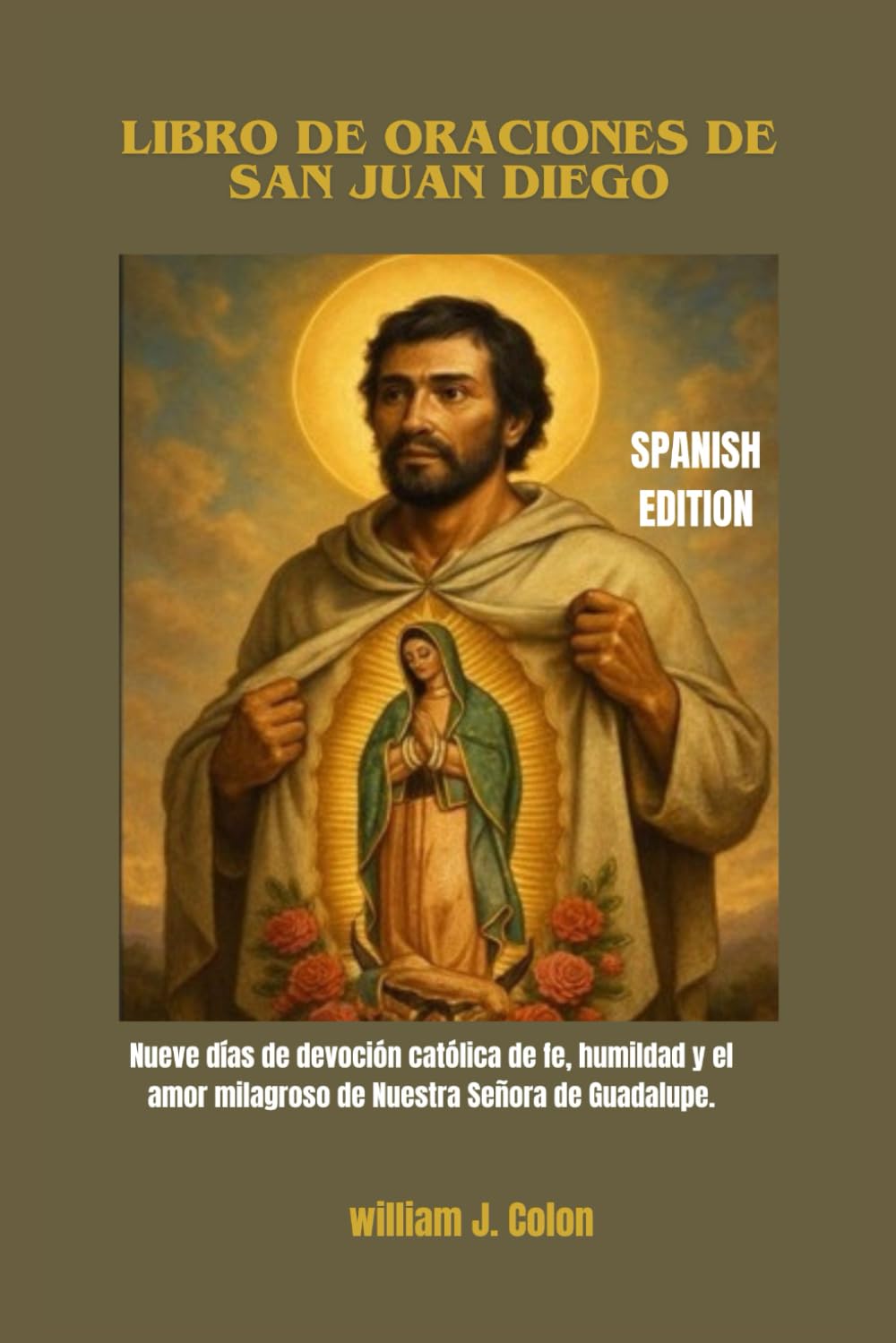 LIBRO DE ORACIONES DE SAN JUAN DIEGO: Nueve días de devoción católica de fe, humildad y el amor milagroso de Nuestra Señora de Guadalupe.