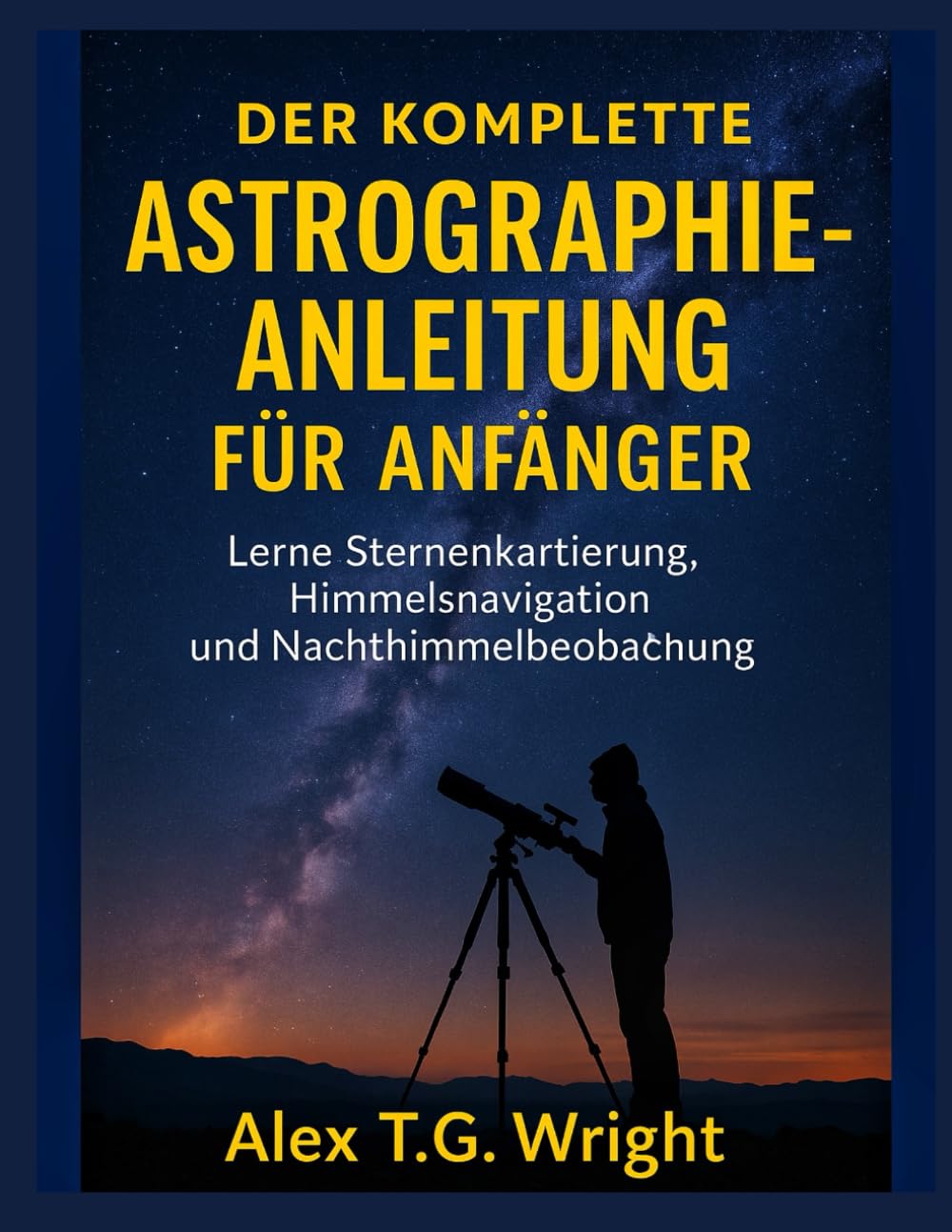 DER KOMPLETTE ASTROGRAPHIE-ANLEITUNG FÜR ANFÄNGER: Lerne Sternenkartierung, Himmelsnavigation und Nachthimmelbeobachtung