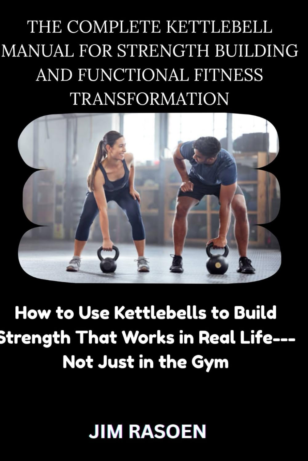 THE COMPLETE KETTLEBELL MANUAL FOR STRENGTH BUILDING AND FUNCTIONAL FITNESS TRANSFORMATION: How to Use Kettlebells to Build Strength That Works in Real Life---Not Just in the Gym