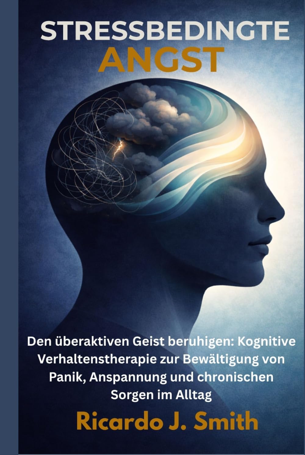 STRESSBEDINGTE ANGST: Den überaktiven Geist beruhigen: Kognitive Verhaltenstherapie zur Bewältigung von Panik, Anspannung und chronischen Sorgen im Alltag