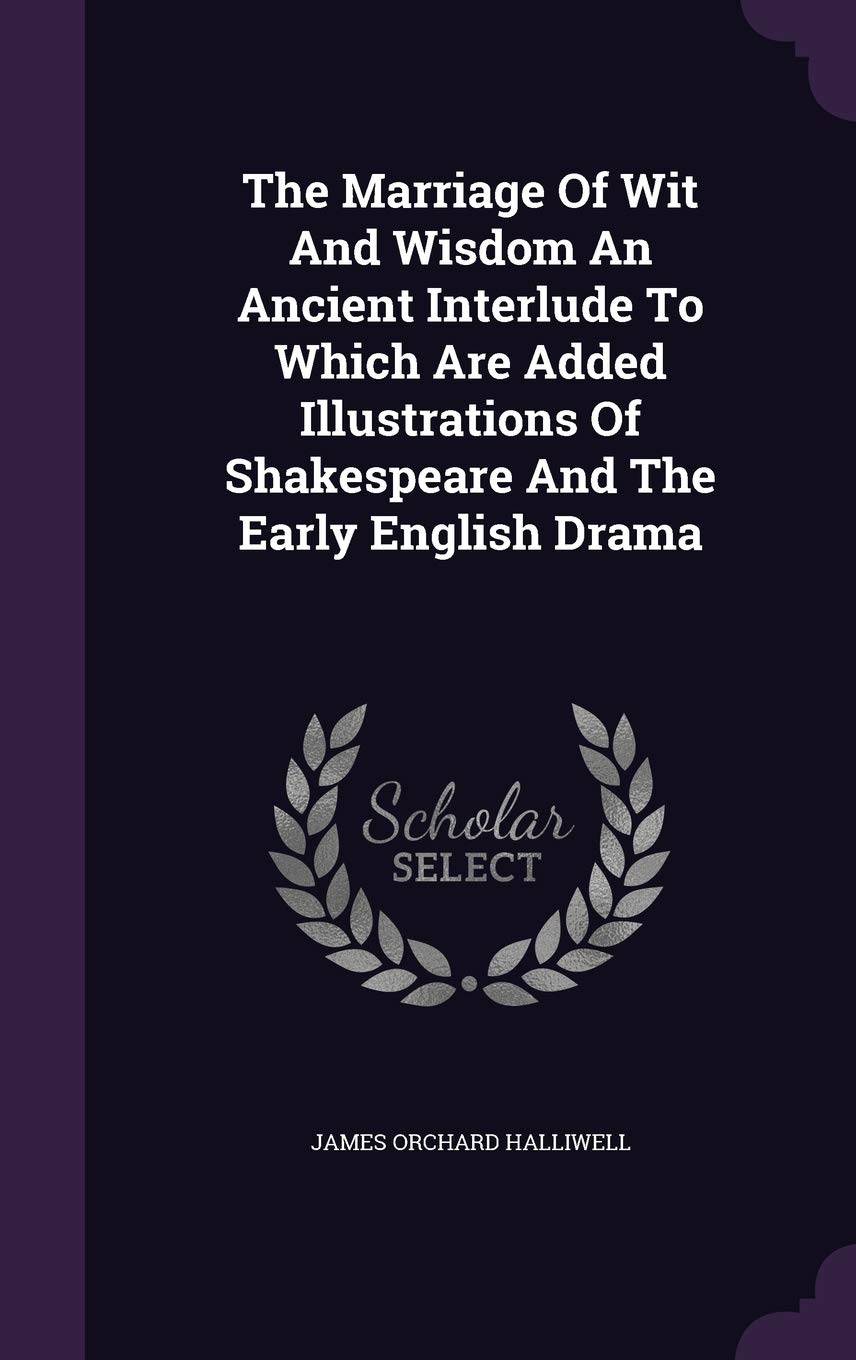 The Marriage Of Wit And Wisdom An Ancient Interlude To Which Are Added Illustrations Of Shakespeare And The Early English Drama