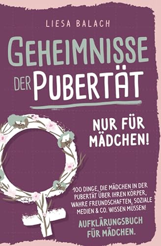Geheimnisse der Pubertät - Nur für Mädchen! 100 Dinge, die Mädchen in der Pubertät über ihren Körper, wahre Freundschaften, soziale Medien &amp; Co. wissen müssen! Aufklärungsbuch für Mädchen