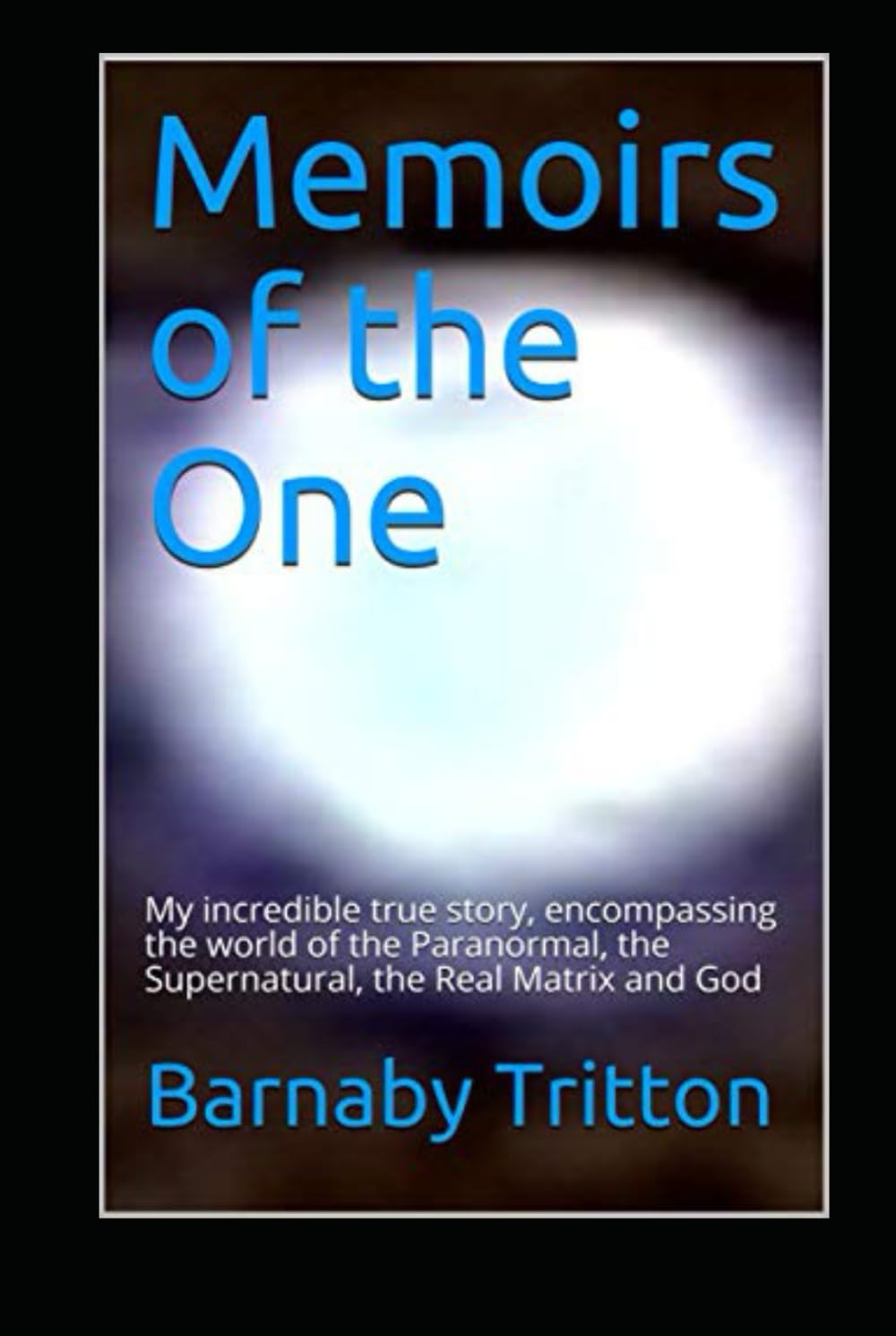 Memoirs of the One: My incredible true story, encompassing the world of the Paranormal, the Supernatural, the Real Matrix and God