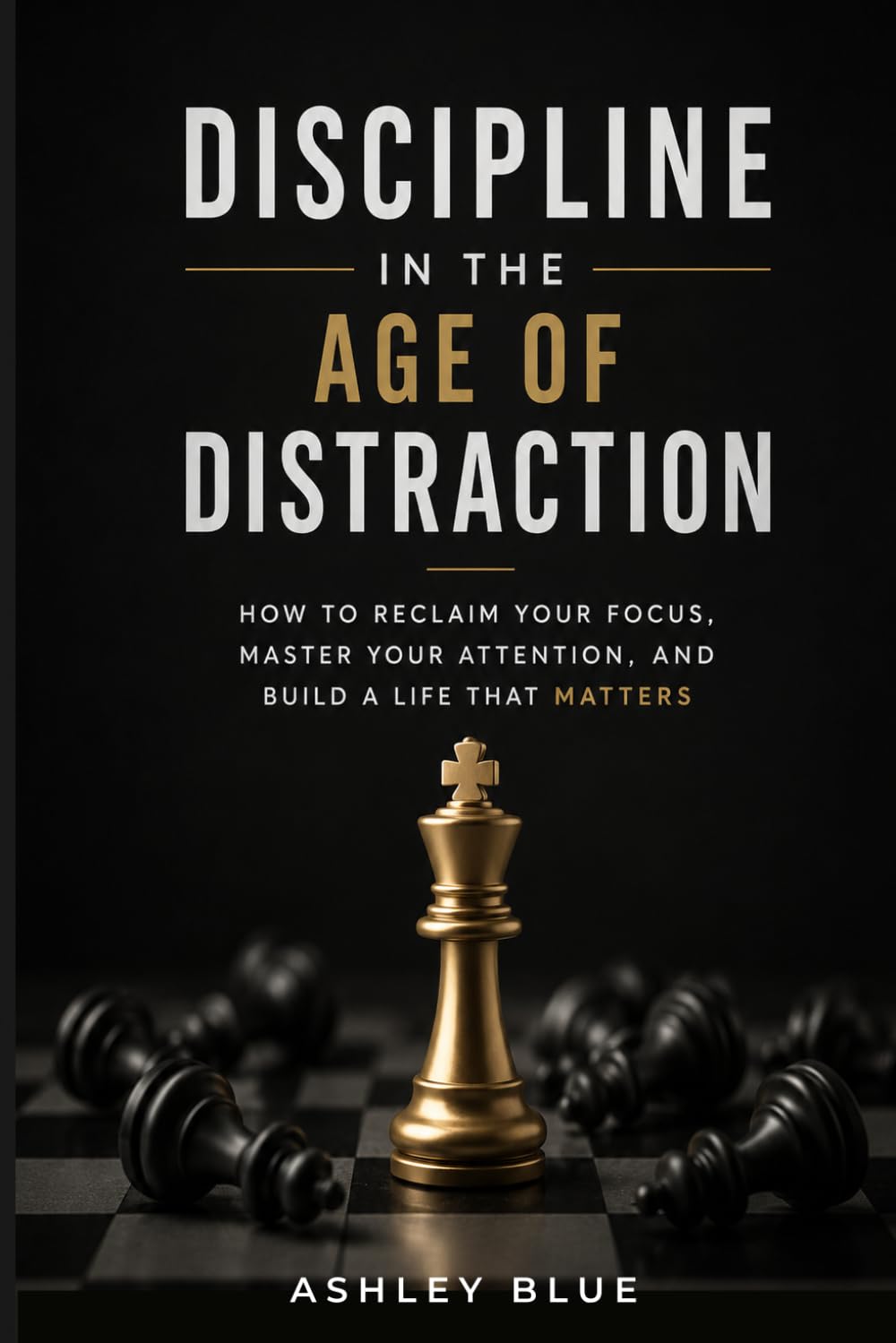 Discipline in the Age of Distraction: Reclaiming Focus, Clarity, and Inner Strength in a Noisy World