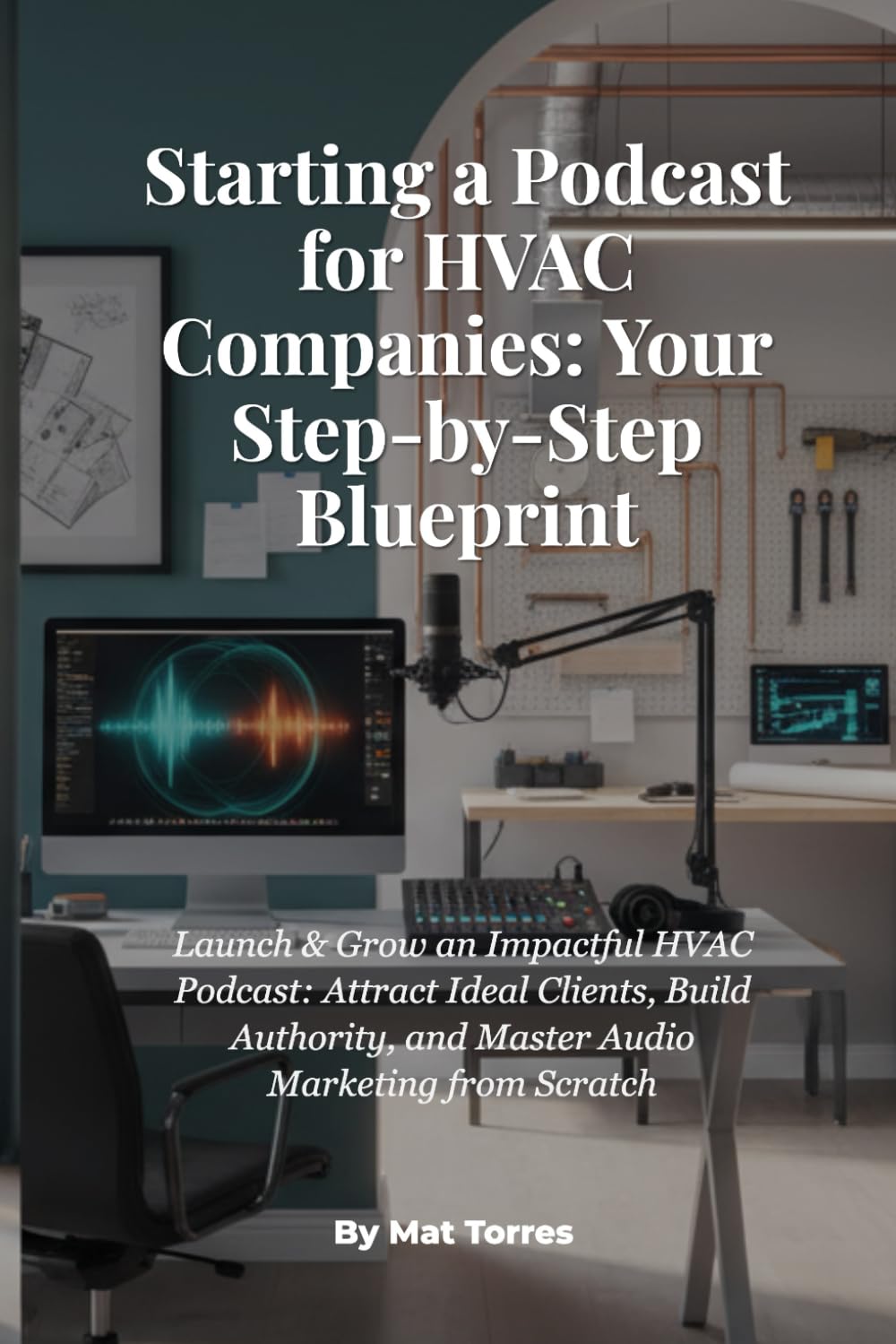 Starting a Podcast for HVAC Companies: Your Step-by-Step Blueprint: Launch & Grow an Impactful HVAC Podcast: Attract Ideal Clients, Build Authority, and Master Audio Marketing from Scratch