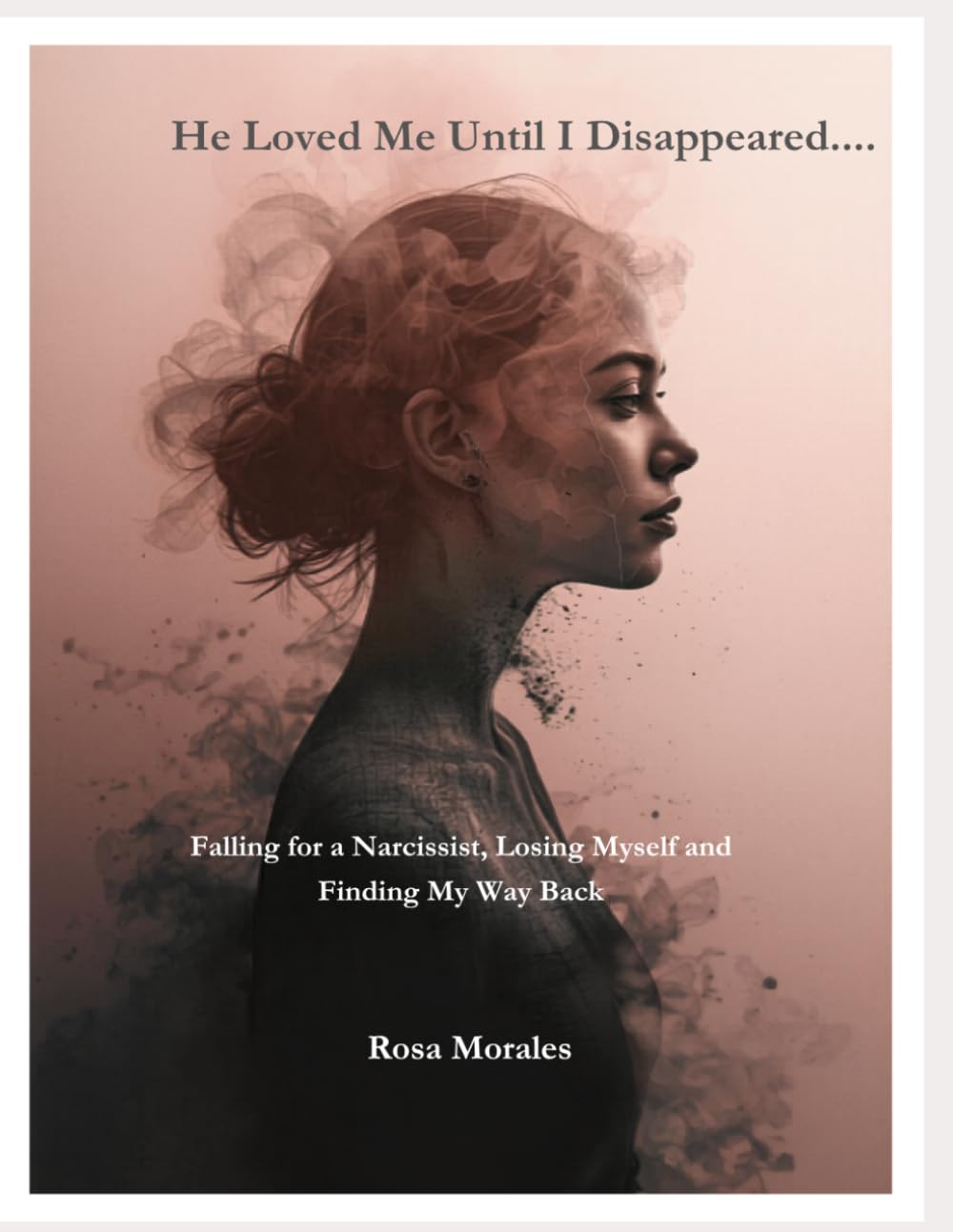 He Loved Me.. Until I Disappeared: Falling for a Narcissist, Losing Myself and Finding My Way Back